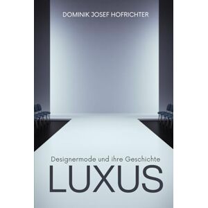 Hofrichter, Dominik Josef LUXUS Designermode und ihre Geschichte: Von Tom Ford bis Coco Chanel: Modedesigner und Luxuslabels im Wandel der Zeit Hofrichter, Dominik Josef LUXUS Designermode und ihre Geschichte: Von Tom Ford bis Coco Chanel: Modedesigner und Luxuslabels im Wandel der Zeit