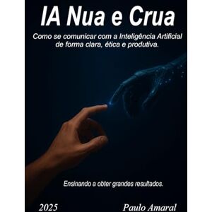 Amaral, Paulo Cezar Cavalcanti do IA Nua e Crua: Como se comunicar com a Inteligência Artificial de forma clara, ética e produtiva Amaral, Paulo Cezar Cavalcanti do IA Nua e Crua: Como se comunicar com a Inteligência Artificial de forma clara, ética e produtiva