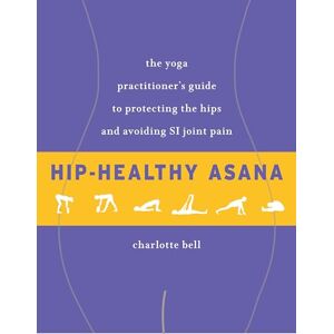 Charlotte Bell Hip-Healthy Asana: The Yoga Practitioner's Guide to Protecting the Hips and Avoiding SI Joint Pain Charlotte Bell Hip-Healthy Asana: The Yoga Practitioner's Guide to Protecting the Hips and Avoiding SI Joint Pain