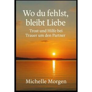 Morgen, Michelle Wo du fehlst, bleibt Liebe: Trost und Hilfe bei Trauer um den Partner Morgen, Michelle Wo du fehlst, bleibt Liebe: Trost und Hilfe bei Trauer um den Partner