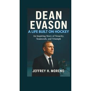 H. Moreno, Jeffrey DEAN EVASON: A Life Built on Hockey An Inspiring Story of Tenacity, Teamwork, and Triumph H. Moreno, Jeffrey DEAN EVASON: A Life Built on Hockey An Inspiring Story of Tenacity, Teamwork, and Triumph