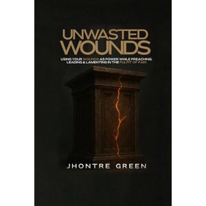 Green, Jhontre Unwasted Wounds: Using Your Wounds as Power While Preaching, Leading & Lamenting in the Pulpit of Pain Green, Jhontre Unwasted Wounds: Using Your Wounds as Power While Preaching, Leading & Lamenting in the Pulpit of Pain