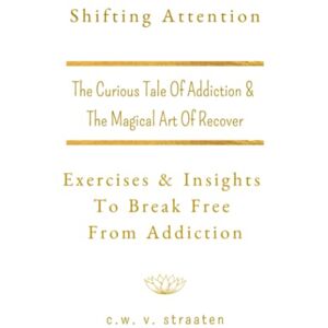 V. Straaten, C.W. Shifting Attention: The Curious Tale Of Addiction: And The Magical Art Of Recovery: 2 (Addiction Recovery Books) V. Straaten, C.W. Shifting Attention: The Curious Tale Of Addiction: And The Magical Art Of Recovery: 2 (Addiction Recovery Books)