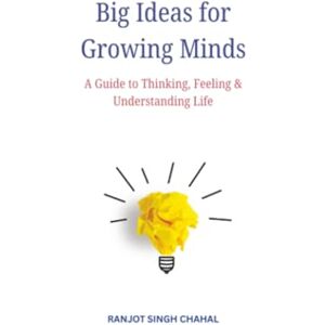 Chahal, Ranjot Singh Big Ideas for Growing Minds: A Guide to Thinking, Feeling & Understanding Life Chahal, Ranjot Singh Big Ideas for Growing Minds: A Guide to Thinking, Feeling & Understanding Life