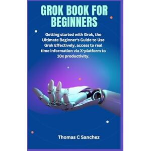 C. Sanchez, Thomas GROK BOOK FOR BEGINNERS: Getting started with Grok, the Ultimate Beginner's Guide to Use Grok Effectively, access to real time information via X-platform to 10x productivity. C. Sanchez, Thomas GROK BOOK FOR BEGINNERS: Getting started with Grok, the Ultimate Beginner's Guide to Use Grok Effectively, access to real time information via X-platform to 10x productivity.