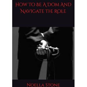 Stone, Noella How To Be A Dom And Navigate The Role (How To Live In The World Of BDSM) Stone, Noella How To Be A Dom And Navigate The Role (How To Live In The World Of BDSM)