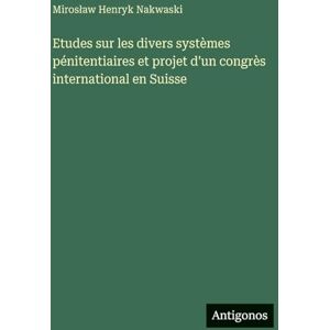 Nakwaski, Miroslaw Henryk Etudes sur les divers systèmes pénitentiaires et projet d'un congrès international en Suisse Nakwaski, Miroslaw Henryk Etudes sur les divers systèmes pénitentiaires et projet d'un congrès international en Suisse