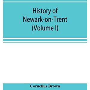 Brown, Cornelius History of Newark-on-Trent; being the life story of an ancient town (Volume I) Brown, Cornelius History of Newark-on-Trent; being the life story of an ancient town (Volume I)