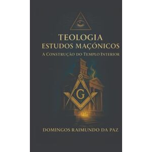 DA PAZ, DOMINGOS RAIMUNDO TEOLOGIA ESTUDOS MAÇÔNICOS: A CONSTRUÇÃO DO TEMPLO INTERIOR DA PAZ, DOMINGOS RAIMUNDO TEOLOGIA ESTUDOS MAÇÔNICOS: A CONSTRUÇÃO DO TEMPLO INTERIOR