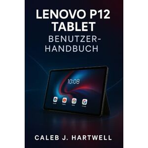 HARTWELL, CALEB J. LENOVO P12 TABLET BENUTZERHANDBUCH (Caleb J. Hartwell's Complete User Guide Collection) HARTWELL, CALEB J. LENOVO P12 TABLET BENUTZERHANDBUCH (Caleb J. Hartwell's Complete User Guide Collection)