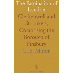 G. E., Mitton The Fascination of London: Clerkenwell and St. Luke's; Comprising the Borough of Finsbury G. E., Mitton The Fascination of London: Clerkenwell and St. Luke's; Comprising the Borough of Finsbury