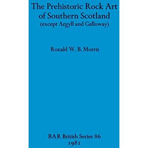 Morris, Ronald W B The Prehistoric rock art of Southern Scotland (except Argyll and Galloway): 86 (British Archaeological Reports British Series) Morris, Ronald W B The Prehistoric rock art of Southern Scotland (except Argyll and Galloway): 86 (British Archaeological Reports British Series)