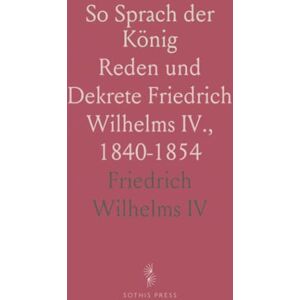 Friedrich Wilhelms, IV So Sprach der König: Reden und Dekrete Friedrich Wilhelms IV., 1840-1854 Friedrich Wilhelms, IV So Sprach der König: Reden und Dekrete Friedrich Wilhelms IV., 1840-1854