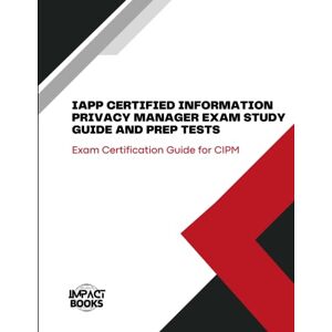 Books, Impact IAPP CERTIFIED INFORMATION PRIVACY MANAGER EXAM STUDY GUIDE AND PREP TESTS: Exam Certification Guide for CIPM Books, Impact IAPP CERTIFIED INFORMATION PRIVACY MANAGER EXAM STUDY GUIDE AND PREP TESTS: Exam Certification Guide for CIPM