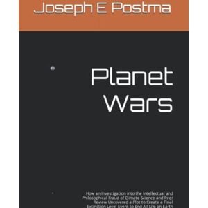 Postma, Joseph E Planet Wars: How an Investigation into the Intellectual and Philosophical Fraud of Climate Science and Peer Review Uncovered a Plot to Create a Final Extinction Level Event to End All Life on Earth Postma, Joseph E Planet Wars: How an Investigation into the Intellectual and Philosophical Fraud of Climate Science and Peer Review Uncovered a Plot to Create a Final Extinction Level Event to End All Life on Earth