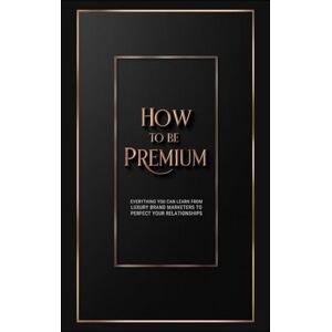 Szabó, Eszter How To Be Premium: Everything You Can Learn from Luxury Brand Marketers to Perfect Your Relationships Szabó, Eszter How To Be Premium: Everything You Can Learn from Luxury Brand Marketers to Perfect Your Relationships