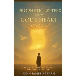 Abekah, John James Prophetic Letters From God's Heart To Yours Abekah, John James Prophetic Letters From God's Heart To Yours