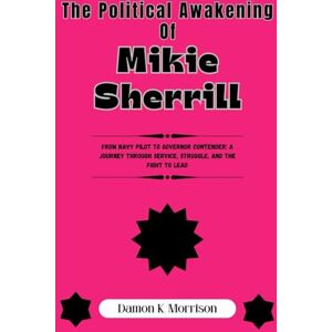 Morrison, Damon K. The Political Awakening Of Mikie Sherrill: From Navy Pilot to Governor Contender: A Journey Through Service, Struggle, and the Fight to Lead (The Fascinating Journey Of Political Icons) Morrison, Damon K. The Political Awakening Of Mikie Sherrill: From Navy Pilot to Governor Contender: A Journey Through Service, Struggle, and the Fight to Lead (The Fascinating Journey Of Political Icons)