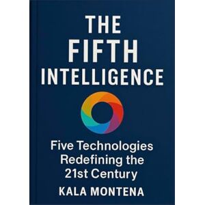 Montena, Kala THE FIFTH INTELLIGENCE Five Foundational Technologies Defining the 21st Century: The Five Breakthrough AIs Reshaping Work, Creativity, and the Future of Civilization Montena, Kala THE FIFTH INTELLIGENCE Five Foundational Technologies Defining the 21st Century: The Five Breakthrough AIs Reshaping Work, Creativity, and the Future of Civilization