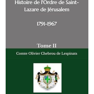 Chebrou de Lespinats, Olivier Histoire de l'Ordre de Saint-Lazare de Jérusalem période 1791-1967: Tome II (Sancti Lazari) Chebrou de Lespinats, Olivier Histoire de l'Ordre de Saint-Lazare de Jérusalem période 1791-1967: Tome II (Sancti Lazari)