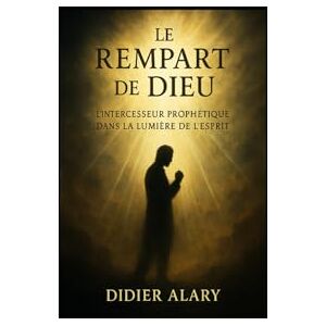Alary, Didier Le Rempart de Dieu: L’Intercesseur Prophétique dans la Lumière de l’Esprit Alary, Didier Le Rempart de Dieu: L’Intercesseur Prophétique dans la Lumière de l’Esprit
