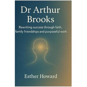 Howard, Esther Dr. Arthur Brooks: Rewriting success through faith family friendship and purposeful work Howard, Esther Dr. Arthur Brooks: Rewriting success through faith family friendship and purposeful work