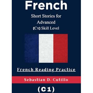 Cutillo, Sebastian D. French Short Stories for Advanced (C1) Skill Level French Reading Practice (French Short Stories (CEFR Leveled Language Learning)) Cutillo, Sebastian D. French Short Stories for Advanced (C1) Skill Level French Reading Practice (French Short Stories (CEFR Leveled Language Learning))