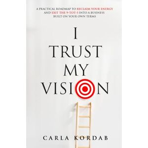 Kordab, Carla I Trust My Vision: A practical roadmap to reclaim your energy and exit the 9-to-5 into a business built on your own terms Kordab, Carla I Trust My Vision: A practical roadmap to reclaim your energy and exit the 9-to-5 into a business built on your own terms
