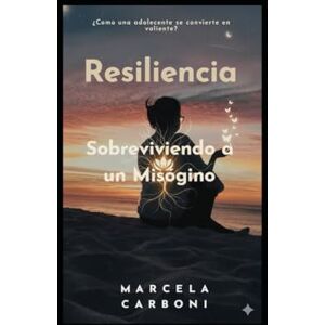 Carboni Verdugo, Marcela Alejandra Resiliencia, Sobreviviendo a un Misogino: ¿Cómo una adolescente se convierte en Valiente? Carboni Verdugo, Marcela Alejandra Resiliencia, Sobreviviendo a un Misogino: ¿Cómo una adolescente se convierte en Valiente?