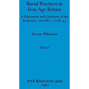 Whimster, Rowan Burial Practices in Iron Age Britain, Part ii: A Discussion and Gazetteer of the Evidence c. 700 B.C.-A.D. 43: 90 (BAR British) Whimster, Rowan Burial Practices in Iron Age Britain, Part ii: A Discussion and Gazetteer of the Evidence c. 700 B.C.-A.D. 43: 90 (BAR British)