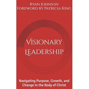 Johnson, Ryan B Visionary Leadership: Navigating Purpose, Growth, and Change in the Body of Christ Johnson, Ryan B Visionary Leadership: Navigating Purpose, Growth, and Change in the Body of Christ