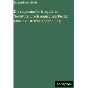 Cohnfeldt, Richard Die sogenannten irregulären Servituten nach römischem Recht. Eine civilistische Abhandlung Cohnfeldt, Richard Die sogenannten irregulären Servituten nach römischem Recht. Eine civilistische Abhandlung
