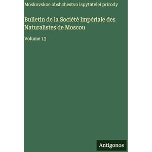 Moskovskoe Obshchestvo Bulletin de la Société Impériale des Naturalistes de Moscou: Volume 13 Moskovskoe Obshchestvo Bulletin de la Société Impériale des Naturalistes de Moscou: Volume 13