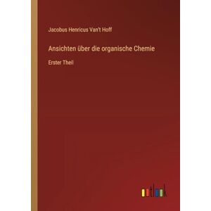 Hoff, Jacobus Henricus Van't Ansichten über die organische Chemie: Erster Theil Hoff, Jacobus Henricus Van't Ansichten über die organische Chemie: Erster Theil