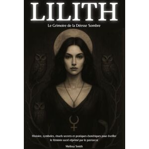 Smith, Melissa Lilith – Le Grimoire de la Déesse Sombre: Histoire, symboles, rituels secrets et pratiques ésotériques pour éveiller le féminin sacré réprimé par le patriarcat Smith, Melissa Lilith – Le Grimoire de la Déesse Sombre: Histoire, symboles, rituels secrets et pratiques ésotériques pour éveiller le féminin sacré réprimé par le patriarcat