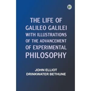 John Elliot Drinkwater Bethune The Life of Galileo Galilei, with Illustrations of the Advancement of Experimental Philosophy John Elliot Drinkwater Bethune The Life of Galileo Galilei, with Illustrations of the Advancement of Experimental Philosophy
