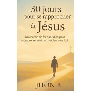B, Jhon 30 jours pour se rapprocher de Jésus: Un chemin de foi quotidien pour entendre, ressentir et marcher avec lui (30 jours pour transformer ta vie avec Dieu) B, Jhon 30 jours pour se rapprocher de Jésus: Un chemin de foi quotidien pour entendre, ressentir et marcher avec lui (30 jours pour transformer ta vie avec Dieu)
