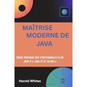 WHITES, HAROLD MAÎTRISE MODERNE DE JAVA: Guide pratique des fonctionnalités de Java 8 à Java 21 et au-delà WHITES, HAROLD MAÎTRISE MODERNE DE JAVA: Guide pratique des fonctionnalités de Java 8 à Java 21 et au-delà