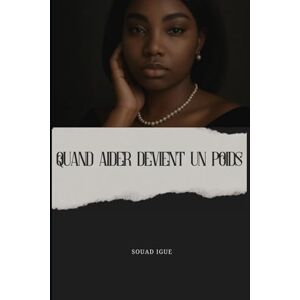 IGUE, souad QUAND AIDER DEVIENT UN POIDS: Guide Pratique pour Ne Pas Se Sentir Écrasé par les Autres IGUE, souad QUAND AIDER DEVIENT UN POIDS: Guide Pratique pour Ne Pas Se Sentir Écrasé par les Autres