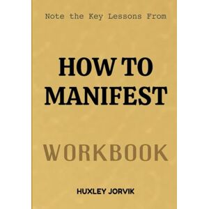 Jorvik, Huxley Note The Key Lessons From How To Manifest Workbook: The Clear Guide to Creating the Life You Want Jorvik, Huxley Note The Key Lessons From How To Manifest Workbook: The Clear Guide to Creating the Life You Want