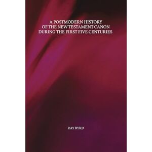 Byrd, Ray A Postmodern History of the New Testament Canon during the First Five Centuries Byrd, Ray A Postmodern History of the New Testament Canon during the First Five Centuries