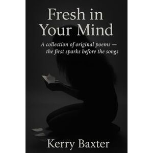 Baxter, Kerry Fresh in Your Mind: A collection of original poems — the first sparks before the songs Baxter, Kerry Fresh in Your Mind: A collection of original poems — the first sparks before the songs