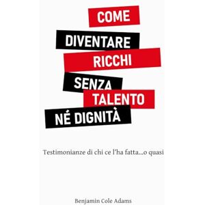 Adams, Benjamin Cole COME DIVENTARE RICCHI SENZA TALENTO NÉ DIGNITÀ: Testimonianze di chi ce l’ha fatta…o quasi Adams, Benjamin Cole COME DIVENTARE RICCHI SENZA TALENTO NÉ DIGNITÀ: Testimonianze di chi ce l’ha fatta…o quasi