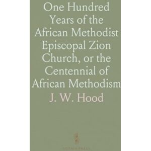 J. W., Hood One Hundred Years of the African Methodist Episcopal Zion Church, or the Centennial of African Methodism J. W., Hood One Hundred Years of the African Methodist Episcopal Zion Church, or the Centennial of African Methodism