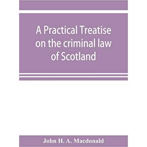 H a MacDonald, John A practical treatise on the criminal law of Scotland H a MacDonald, John A practical treatise on the criminal law of Scotland
