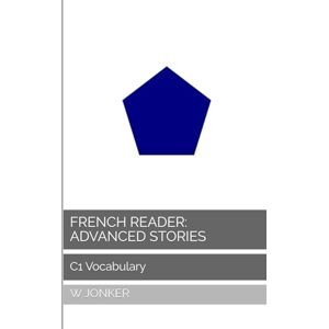 Jonker, W French Reader: Advanced Stories: C1 Vocabulary (La Série de Lecture Française : A Journey from A1 to C2 Mastery) Jonker, W French Reader: Advanced Stories: C1 Vocabulary (La Série de Lecture Française : A Journey from A1 to C2 Mastery)