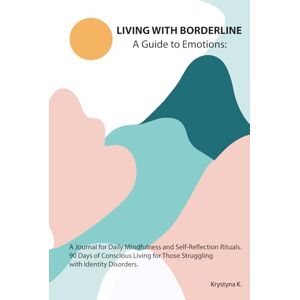 K, Krystyna Living with Borderline: A Guide to Emotions: A Journal for Daily Mindfulness and Self-Reflection Rituals. 90 Days of Conscious Living for Those Struggling with Identity Disorders K, Krystyna Living with Borderline: A Guide to Emotions: A Journal for Daily Mindfulness and Self-Reflection Rituals. 90 Days of Conscious Living for Those Struggling with Identity Disorders