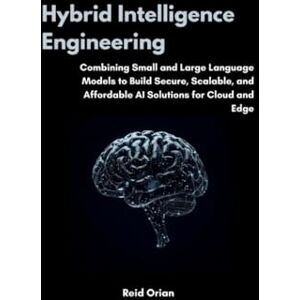 Orian, Reid Hybrid Intelligence Engineering: Combining Small & Large Language Models to Build Secure, Scalable and Affordable AI Solutions for Cloud and Edge Orian, Reid Hybrid Intelligence Engineering: Combining Small & Large Language Models to Build Secure, Scalable and Affordable AI Solutions for Cloud and Edge