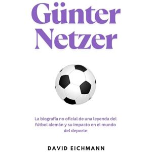 Eichmann, David Günter Netzer: La biografía no oficial de una leyenda del fútbol alemán y su impacto en el mundo del deporte Eichmann, David Günter Netzer: La biografía no oficial de una leyenda del fútbol alemán y su impacto en el mundo del deporte