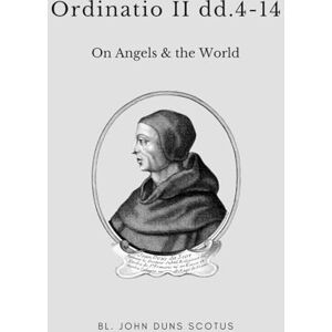 Scotus OFM, Bl. John Duns Ordinatio II dd.4-14: Volume Eight of the Critical Edition. Angels (cont.), the World (Scotus' Ordinatio) Scotus OFM, Bl. John Duns Ordinatio II dd.4-14: Volume Eight of the Critical Edition. Angels (cont.), the World (Scotus' Ordinatio)